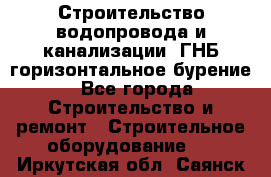 Строительство водопровода и канализации, ГНБ горизонтальное бурение - Все города Строительство и ремонт » Строительное оборудование   . Иркутская обл.,Саянск г.